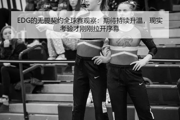 EDG的无畏契约全球赛观察：期待持续升温，现实考验才刚刚拉开序幕